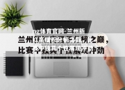 ng体育官网-兰州新红高居积分榜之巅，比赛中独具个性展现冲劲