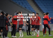 ng体育官网：亚冠比赛中球队战术调整，备战下一场比赛