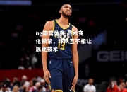 ng南宫体育|战术变化频繁，球队互不相让展现技术