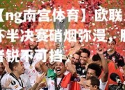 【ng南宫体育】欧联杯半决赛硝烟弥漫，胜者锐不可挡