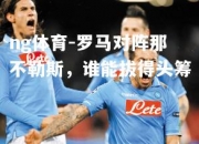 ng体育-罗马对阵那不勒斯，谁能拔得头筹