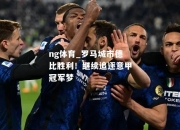 ng体育_罗马城市德比胜利！继续追逐意甲冠军梦