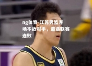 ng体育-江苏男篮客场不敌对手，遭遇联赛连败