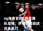 ng体育官网_西亚强队交锋：沙特劲旅迎战日本豪门