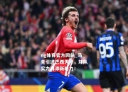 ng体育官方网站_马竞引进巴西天才，球队实力再添新助力！