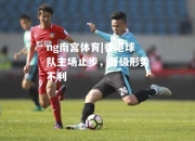 ng南宫体育|香港球队主场止步，晋级形势不利