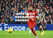 ng体育官方网站|利物浦客场逆转获胜，萨拉赫连场进球