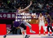 【ng体育官网】福建篮球队重整旗鼓，决心赢得下一场比赛