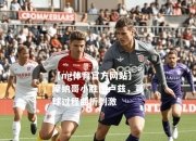 【ng体育官方网站】摩纳哥小胜图卢兹，赢球过程曲折刺激