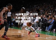 ng体育官网_凯尔特人新援融入战术，帮助球队取得胜利