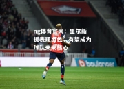 ng体育官网：里尔新援表现出色，有望成为球队未来核心