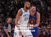 【ng南宫体育】森林狼年轻球员迅速成长，带领球队重返胜利之路