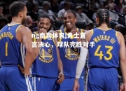 ng南宫体育|勇士直言决心，球队完胜对手