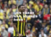 ng体育-卡迪夫城主场失利，英超保级前景持续受挫