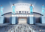 ng体育-天空之城：曼城新球场未来揭秘
