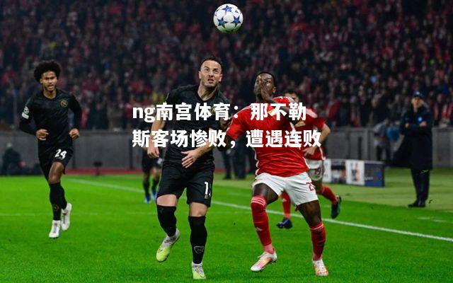 ng南宫体育：那不勒斯客场惨败，遭遇连败