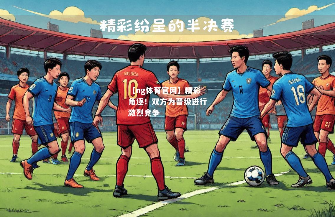 【ng体育官网】精彩角逐！双方为晋级进行激烈竞争