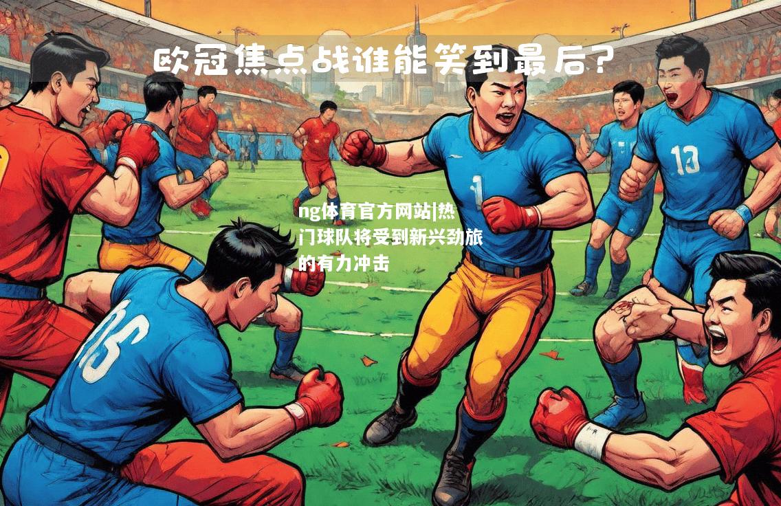 ng体育官方网站|热门球队将受到新兴劲旅的有力冲击