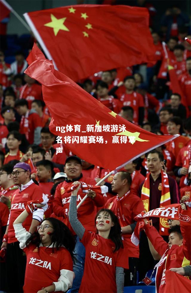 ng体育_新加坡游泳名将闪耀赛场，赢得掌声