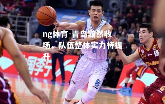 ng体育-青岛黯然收场，队伍整体实力待提升