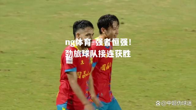 ng体育-强者恒强！劲旅球队接连获胜