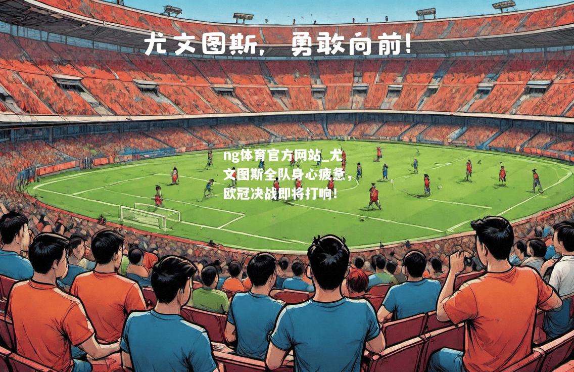 ng体育官方网站_尤文图斯全队身心疲惫，欧冠决战即将打响！