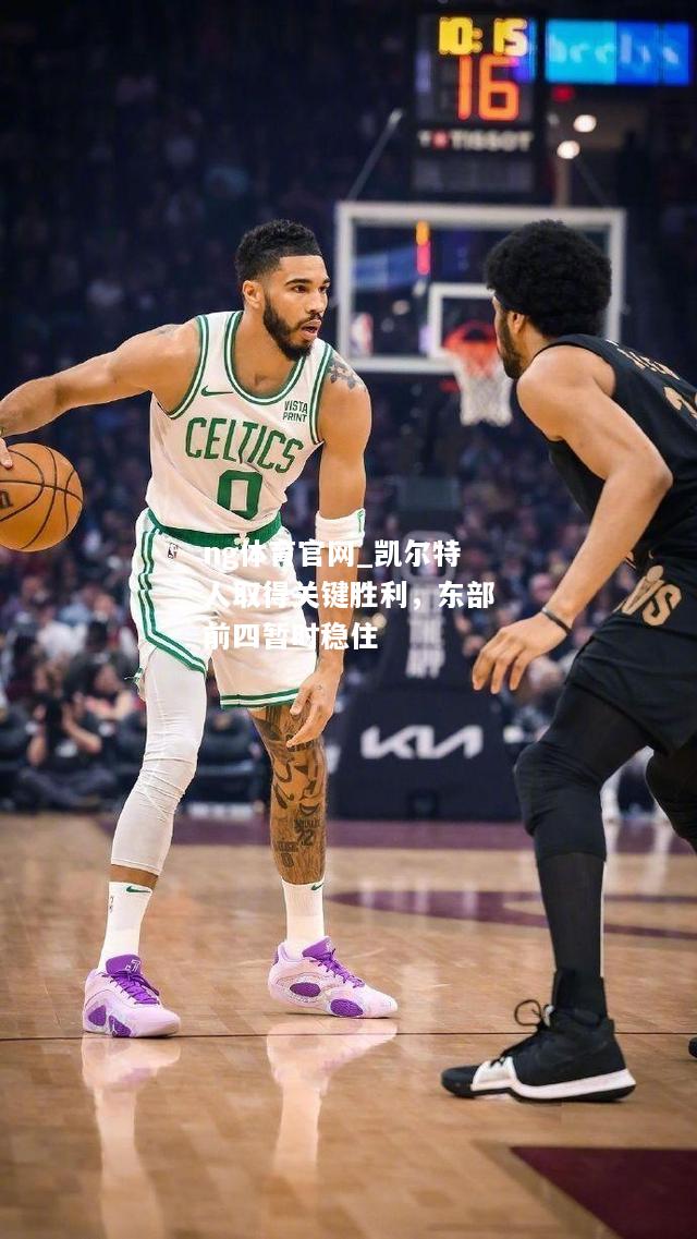ng体育官网_凯尔特人取得关键胜利，东部前四暂时稳住