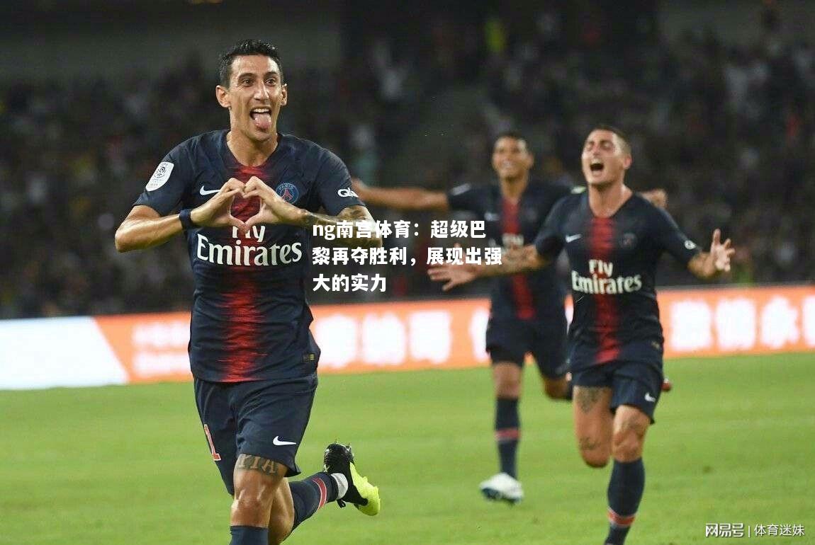 ng南宫体育：超级巴黎再夺胜利，展现出强大的实力