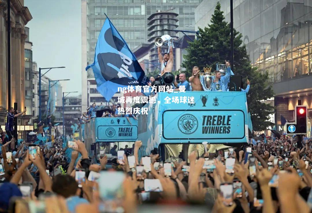 ng体育官方网站_曼城再度震撼，全场球迷热烈庆祝