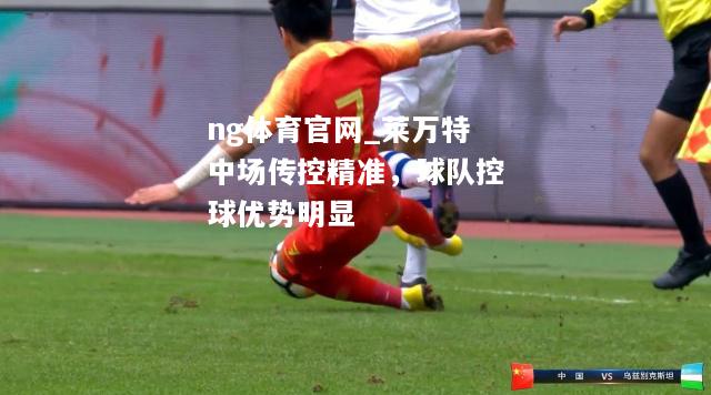 ng体育官网_莱万特中场传控精准，球队控球优势明显