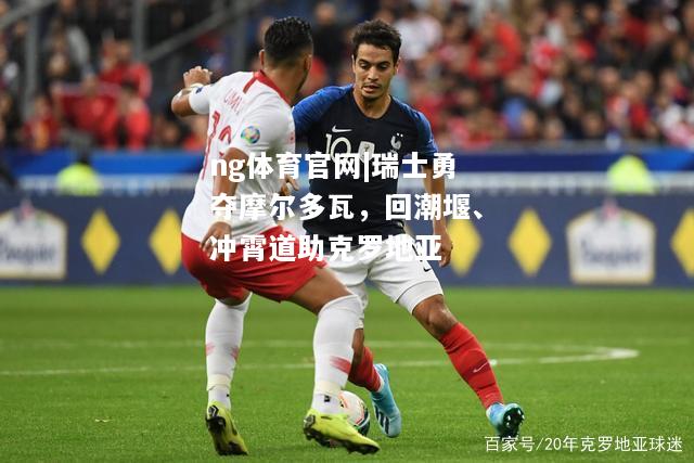 ng体育官网|瑞士勇夺摩尔多瓦，回潮堰、冲霄道助克罗地亚
