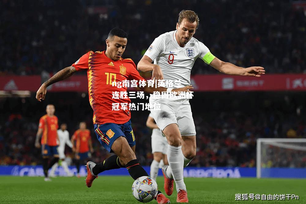 ng南宫体育|英格兰连胜三场，稳固欧洲杯冠军热门地位