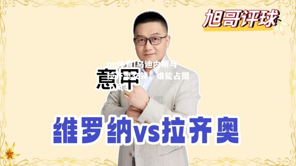 ng体育|乌迪内斯与拉齐奥交锋，谁能占据上风？