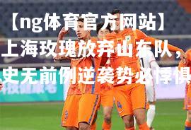 【ng体育官方网站】上海玫瑰放弃山东队，史无前例逆袭势必悸惧