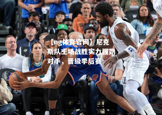 【ng体育官网】尼克斯队主场战胜实力强劲对手，晋级季后赛