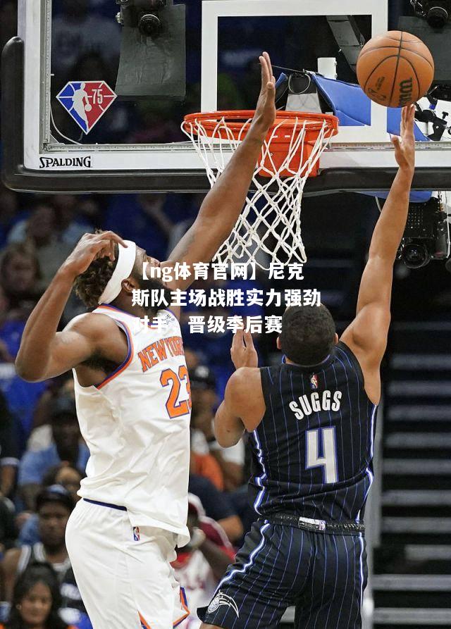 【ng体育官网】尼克斯队主场战胜实力强劲对手，晋级季后赛