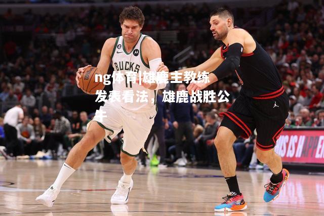ng体育|雄鹿主教练发表看法，雄鹿战胜公牛
