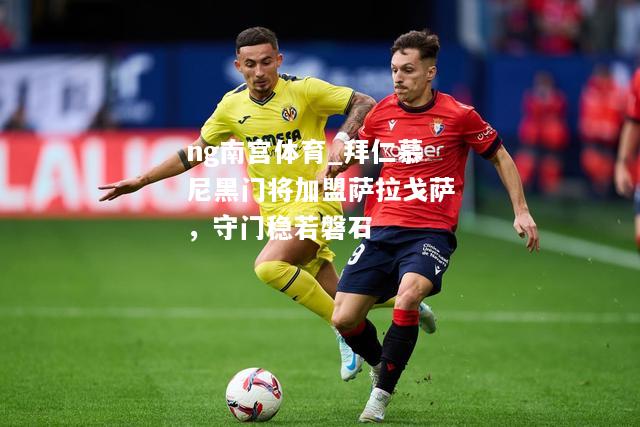 ng南宫体育_拜仁慕尼黑门将加盟萨拉戈萨，守门稳若磐石