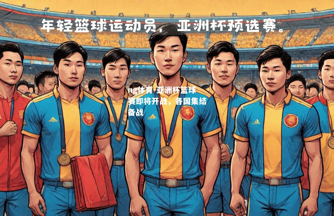 ng体育-亚洲杯篮球赛即将开战，各国集结备战