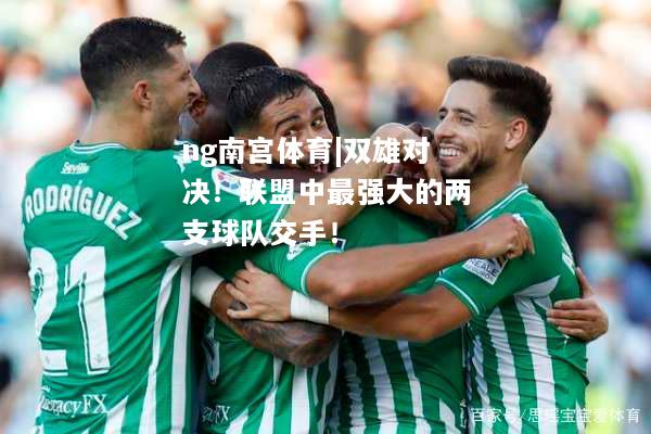 ng南宫体育|双雄对决！联盟中最强大的两支球队交手！