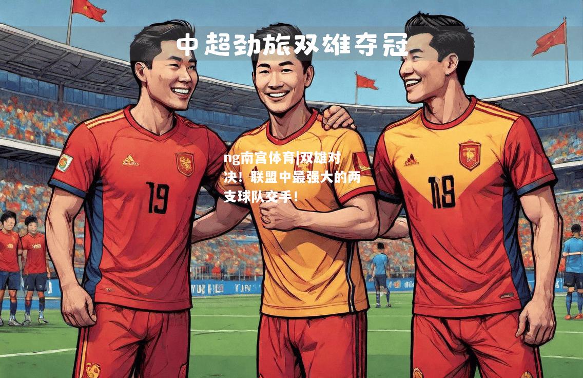 ng南宫体育|双雄对决！联盟中最强大的两支球队交手！