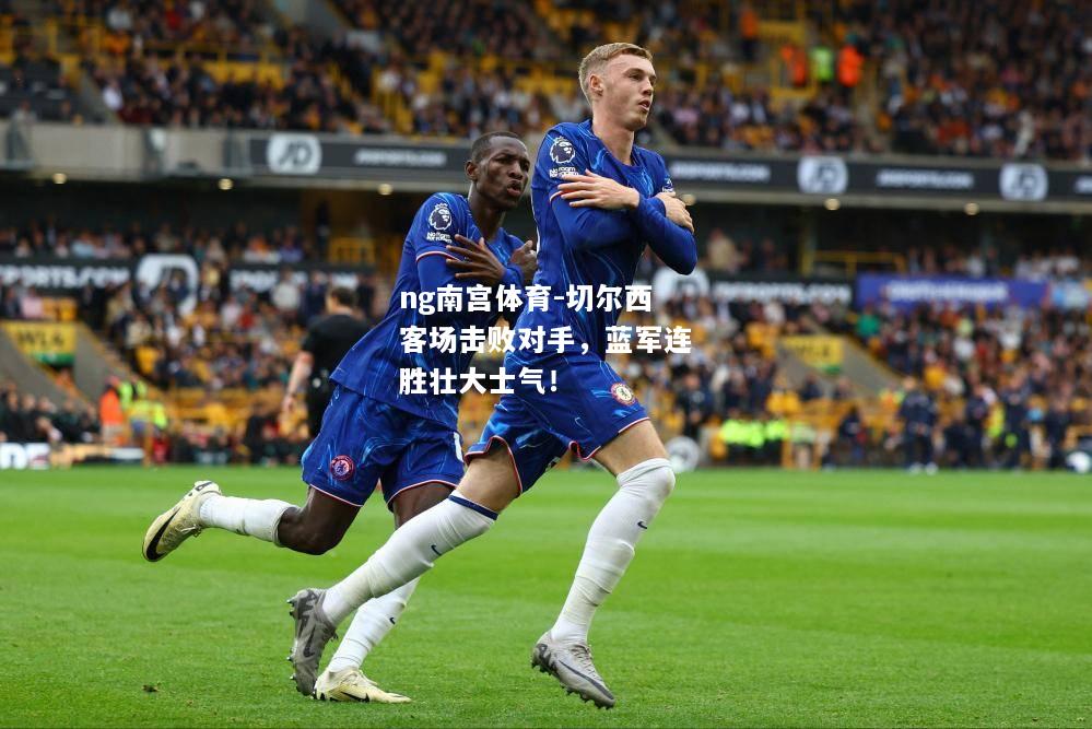 ng南宫体育-切尔西客场击败对手，蓝军连胜壮大士气！