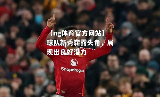 【ng体育官方网站】球队新秀崭露头角，展现出良好潜力