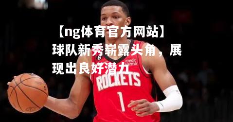 【ng体育官方网站】球队新秀崭露头角，展现出良好潜力