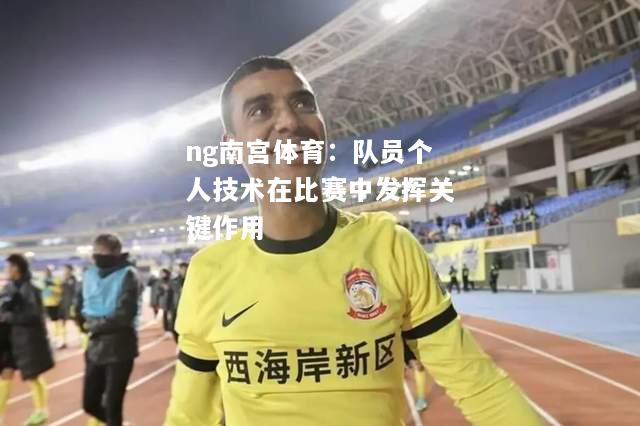 ng南宫体育：队员个人技术在比赛中发挥关键作用