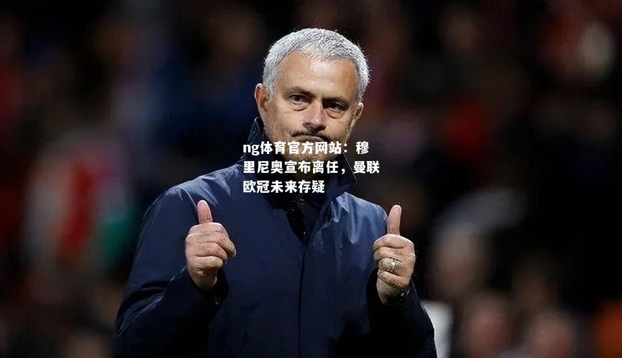 ng体育官方网站：穆里尼奥宣布离任，曼联欧冠未来存疑
