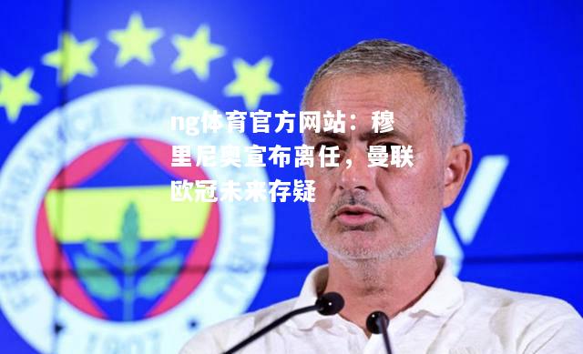 ng体育官方网站：穆里尼奥宣布离任，曼联欧冠未来存疑