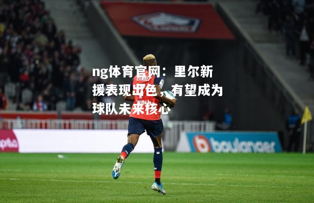 ng体育官网：里尔新援表现出色，有望成为球队未来核心