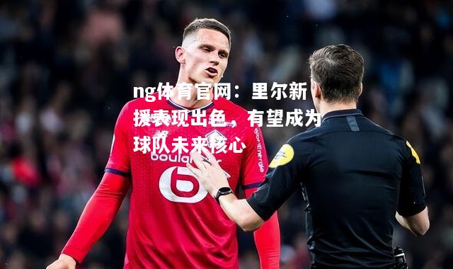ng体育官网：里尔新援表现出色，有望成为球队未来核心
