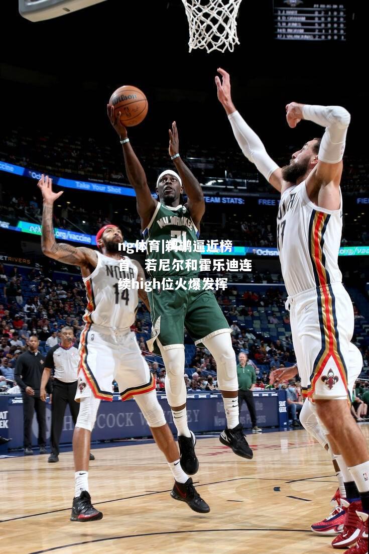 ng体育|鹈鹕逼近榜首，若尼尔和霍乐迪连续high位火爆发挥